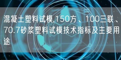 混凝土塑料試模,150方、100三聯(lián)、70.7砂漿塑料試模技術(shù)指標(biāo)及主要用途(圖1)