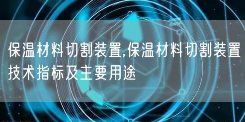 保溫材料切割裝置,保溫材料切割裝置技術(shù)指標(biāo)及主要用途(圖1)