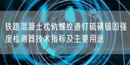 鐵路混凝土枕軌螺紋道釘硫磺錨固強度檢測器技術(shù)指標(biāo)及主要用途(圖1)