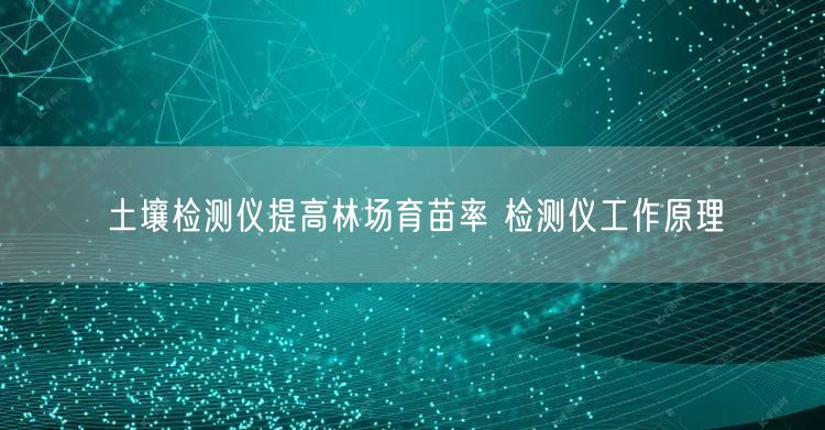 土壤檢測儀提高林場育苗率 檢測儀工作原理(圖1)