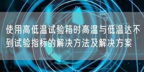 使用高低溫試驗(yàn)箱時(shí)高溫與低溫達(dá)不到試驗(yàn)指標(biāo)的解決方法及解決方案(圖1)