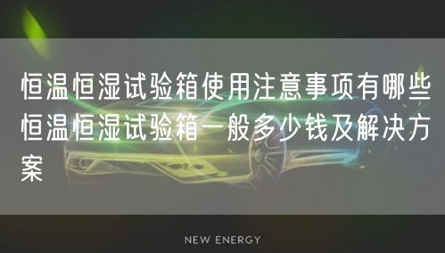 恒溫恒濕試驗箱使用注意事項有哪些恒溫恒濕試驗箱一般多少錢及解決方案(圖1)