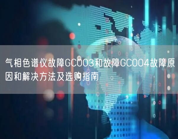 氣相色譜儀故障GC003和故障GC004故障原因和解決方法及選購指南(圖1)