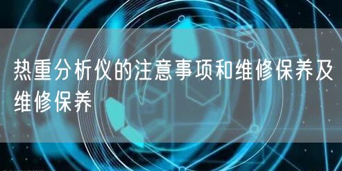 熱重分析儀的注意事項和維修保養(yǎng)及維修保養(yǎng)(圖1)