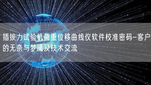 插拔力試驗機荷重位移曲線儀軟件校準密碼-客戶的無奈與夢魘及技術交流(圖1)