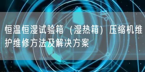 恒溫恒濕試驗箱（濕熱箱）壓縮機(jī)維護(hù)維修方法及解決方案(圖1)