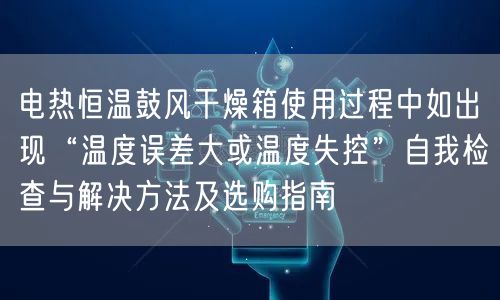 電熱恒溫鼓風干燥箱使用過程中如出現(xiàn)“溫度誤差大或溫度失控”自我檢查與解決方法及選購指南(圖1)