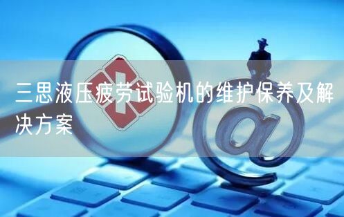 三思液壓疲勞試驗機的維護保養(yǎng)及解決方案(圖1)