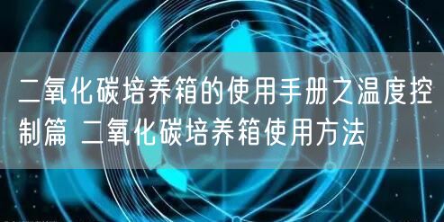 二氧化碳培養(yǎng)箱的使用手冊之溫度控制篇 二氧化碳培養(yǎng)箱使用方法(圖1)