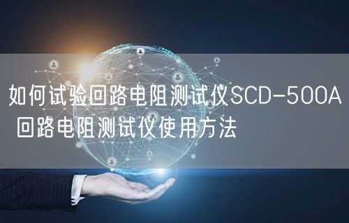 如何試驗(yàn)回路電阻測試儀SCD-500A 回路電阻測試儀使用方法(圖1)