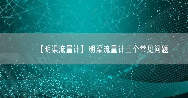 【明渠流量計】明渠流量計三個常見問題(圖1)