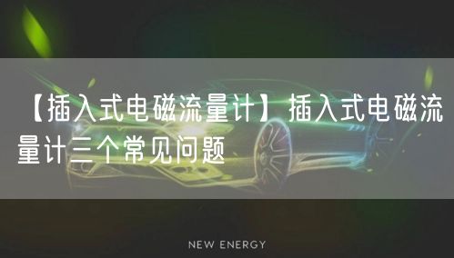 【插入式電磁流量計】插入式電磁流量計三個常見問題(圖1)