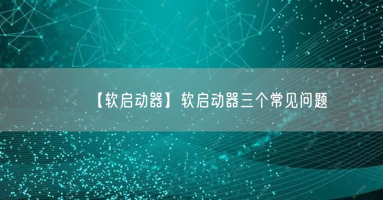 【軟啟動器】軟啟動器三個常見問題(圖1)