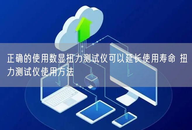 正確的使用數(shù)顯扭力測試儀可以延長使用壽命 扭力測試儀使用方法(圖1)