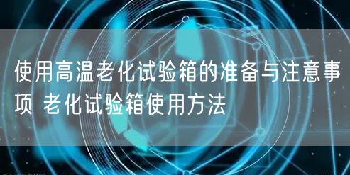 使用高溫老化試驗(yàn)箱的準(zhǔn)備與注意事項(xiàng) 老化試驗(yàn)箱使用方法(圖1)