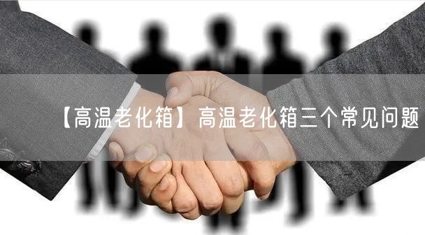 【高溫老化箱】高溫老化箱三個(gè)常見(jiàn)問(wèn)題(圖1)