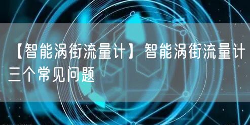 【智能渦街流量計(jì)】智能渦街流量計(jì)三個(gè)常見問題(圖1)