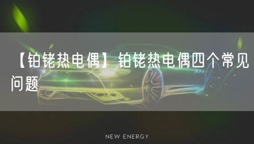 【鉑銠熱電偶】鉑銠熱電偶四個(gè)常見問題(圖1)