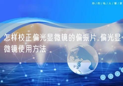 怎樣校正偏光顯微鏡的偏振片 偏光顯微鏡使用方法(圖1)