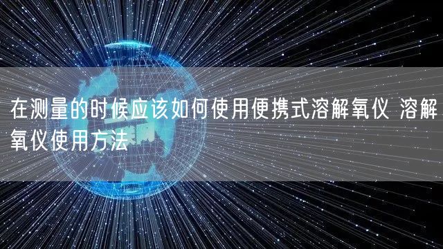 在測(cè)量的時(shí)候應(yīng)該如何使用便攜式溶解氧儀 溶解氧儀使用方法(圖1)