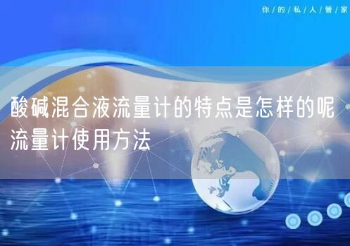 酸堿混合液流量計的特點是怎樣的呢 流量計使用方法(圖1)