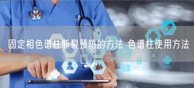 固定相色譜柱斷裂預(yù)防的方法 色譜柱使用方法(圖1)