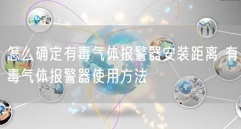 怎么確定有毒氣體報(bào)警器安裝距離 有毒氣體報(bào)警器使用方法(圖1)