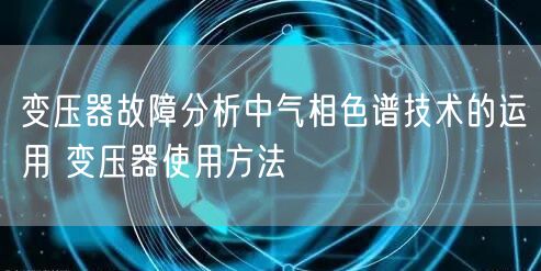 變壓器故障分析中氣相色譜技術(shù)的運(yùn)用 變壓器使用方法(圖1)