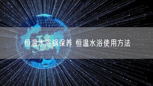 恒溫水浴鍋保養(yǎng) 恒溫水浴使用方法(圖1)