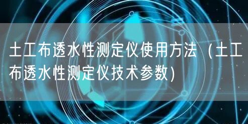 土工布透水性測(cè)定儀使用方法（土工布透水性測(cè)定儀技術(shù)參數(shù)）(圖1)