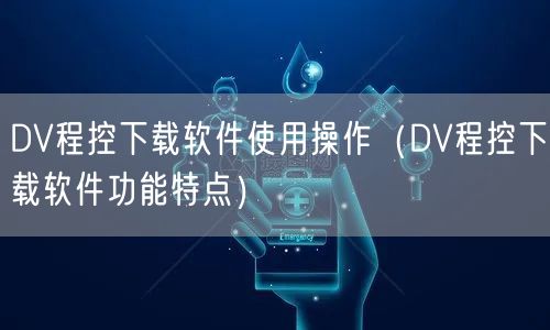 DV程控下載軟件使用操作（DV程控下載軟件功能特點(diǎn)）(圖1)