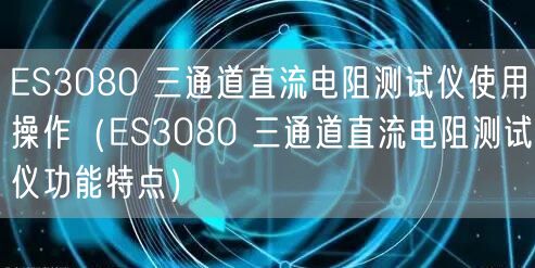 ES3080 三通道直流電阻測試儀使用操作（ES3080 三通道直流電阻測試儀功能特點）(圖1)