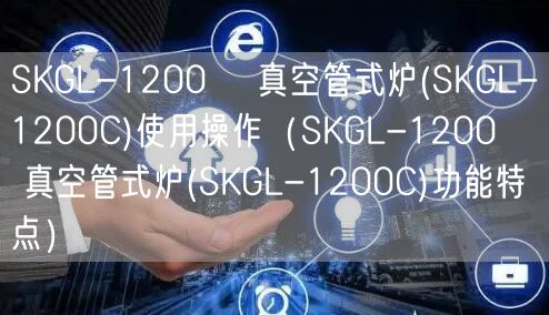 SKGL-1200℃ 真空管式爐(SKGL-1200C)使用操作（SKGL-1200℃ 真空管式爐(SKGL-1200C)功能特點(diǎn)）(圖1)