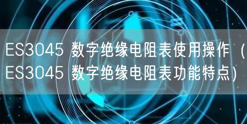 ES3045 數(shù)字絕緣電阻表使用操作（ES3045 數(shù)字絕緣電阻表功能特點）(圖1)