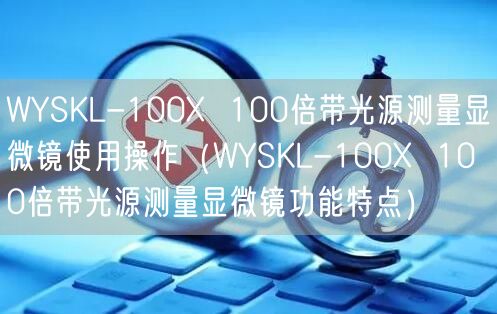 WYSKL-100X  100倍帶光源測量顯微鏡使用操作（WYSKL-100X  100倍帶光源測量顯微鏡功能特點）(圖1)