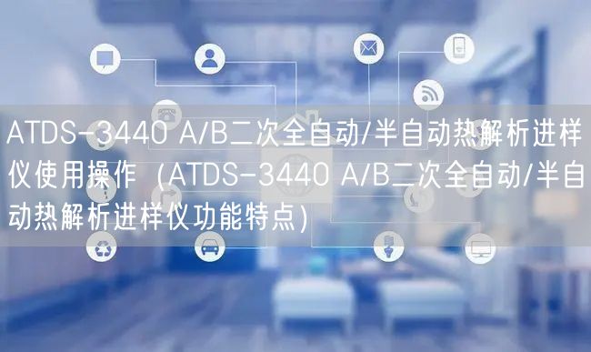 ATDS-3440 A/B二次全自動(dòng)/半自動(dòng)熱解析進(jìn)樣儀使用操作（ATDS-3440 A/B二次全自動(dòng)/半自動(dòng)熱解析進(jìn)樣儀功能特點(diǎn)）(圖1)