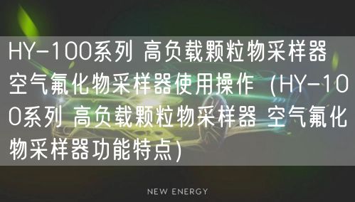 HY-100系列 高負(fù)載顆粒物采樣器 空氣氟化物采樣器使用操作（HY-100系列 高負(fù)載顆粒物采樣器 空氣氟化物采樣器功能特點）(圖1)