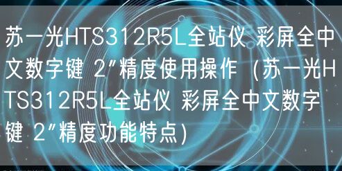 蘇一光HTS312R5L全站儀 彩屏全中文數(shù)字鍵 2″精度使用操作（蘇一光HTS312R5L全站儀 彩屏全中文數(shù)字鍵 2″精度功能特點(diǎn)）(圖1)